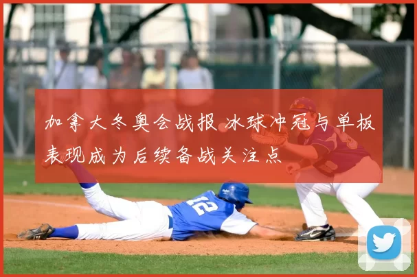 加拿大冬奥会战报 冰球冲冠与单板表现成为后续备战关注点