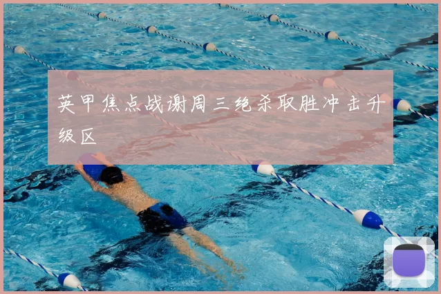 英甲焦点战谢周三绝杀取胜冲击升级区